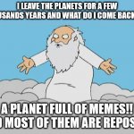 God Cloud Dios Nube | I LEAVE THE PLANETS FOR A FEW THOUSANDS YEARS AND WHAT DO I COME BACK TO? A PLANET FULL OF MEMES!! AND MOST OF THEM ARE REPOSTS! | image tagged in god cloud dios nube | made w/ Imgflip meme maker