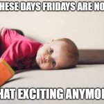 Bored Baby | THESE DAYS FRIDAYS ARE NOT; THAT EXCITING ANYMORE | image tagged in bored baby | made w/ Imgflip meme maker