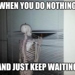 Waiting Skeleton | WHEN YOU DO NOTHING AND JUST KEEP WAITING | image tagged in waiting skeleton | made w/ Imgflip meme maker