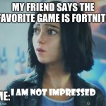 Alita vs fortnite | MY FRIEND SAYS THE FAVORITE GAME IS FORTNITE; ME: | image tagged in i am not impressed alita,alitabattleangel,alita,fortnite,memes,funny | made w/ Imgflip meme maker