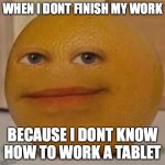 annoy orange | WHEN I DONT FINISH MY WORK; BECAUSE I DONT KNOW HOW TO WORK A TABLET | image tagged in annoy orange | made w/ Imgflip meme maker