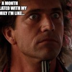 Sergeant Riggs | A MONTH ISOLATED WITH MY FAMILY I'M LIKE... | image tagged in sergeant riggs | made w/ Imgflip meme maker