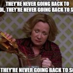 Kitty Forman Monday | THEY'RE NEVER GOING BACK TO SCHOOL, THEY'RE NEVER GOING BACK TO SCHOOL; OMFG! THEY'RE NEVER GOING BACK TO SCHOOL | image tagged in kitty forman monday | made w/ Imgflip meme maker