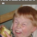 mocking laugh face | MY BROTHER: "HEY REMEMBER THAT TIME WHEN I DIDN'T ASK"; ME: "HEY REMEMBER THAT TIME WHEN..."; ME: | image tagged in mocking laugh face | made w/ Imgflip meme maker