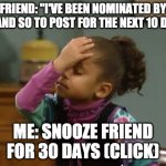 all the stupid posting games | FRIEND: "I'VE BEEN NOMINATED BY SO AND SO TO POST FOR THE NEXT 10 DAYS; ME: SNOOZE FRIEND FOR 30 DAYS (CLICK) | image tagged in forehead slap,reposts,social media | made w/ Imgflip meme maker