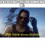 We have a city to burn | TICK TOCK HAS 1 BILLION DOWNLOADS
ME:; WORLD | image tagged in we have a city to burn | made w/ Imgflip meme maker
