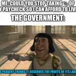Taxes be like: | ME: COULD YOU STOP TAKING ⅓ OF MY PAYCHECK SO I CAN AFFORD TO LIVE? THE GOVERNMENT:; THE PEASENT THINKS IT DESERVES THE FRUITS OF ITS LABOR | image tagged in lord farquaad,memes,funny,shrek,government memes,funny memes | made w/ Imgflip meme maker