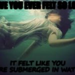 ethereal | HAVE YOU EVER FELT SO LOST; IT FELT LIKE YOU WERE SUBMERGED IN WATER? | image tagged in ethereal | made w/ Imgflip meme maker