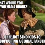 wizard of Oz scarecrow Dorothy | WHAT WOULD YOU DO IF YOU HAD A BRAIN? UHH...NOT SEND KIDS TO SCHOOL DURING A GLOBAL PANDEMIC? | image tagged in wizard of oz scarecrow dorothy | made w/ Imgflip meme maker