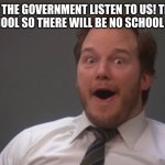 Andy Dwyer  | YO! THE GOVERNMENT LISTEN TO US! THEY BANNED SCHOOL SO THERE WILL BE NO SCHOOL SHOOTINGS! | image tagged in andy dwyer | made w/ Imgflip meme maker