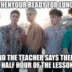 Why Don't We | WHENYOUR READY FOR LUNCH; AND THE TEACHER SAYS THERS STILL HALF HOUR OF THE LESSON LEFT | image tagged in why don't we | made w/ Imgflip meme maker