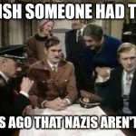 Monty Python Rips Nazis | I DO WISH SOMEONE HAD TOLD US; 50 YEARS AGO THAT NAZIS AREN'T FUNNY... | image tagged in monty python rips nazis | made w/ Imgflip meme maker