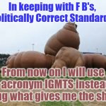 PC Shytes | In keeping with F B's,  "Politically Correct Standards", Yarra Man; From now on I will use the acronym IGMTS instead of saying what gives me the shytes. | image tagged in pc shytes | made w/ Imgflip meme maker