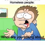 Eddsworld What are you Talking About?! | Government: stay at home
Homeless people:; What are you talking about | image tagged in eddsworld what are you talking about | made w/ Imgflip meme maker