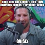 Brendan Schaub | YOUR MOM AND BROTHER DIED FROM CORONAVIRUS BECAUSE THEY DIDN'T WORK OUT; OVISLY | image tagged in brendan schaub | made w/ Imgflip meme maker
