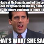 McDonalds | The lady at McDonalds pulled the credit card reader away too soon and my card came out & she said "Oh honey, you have to leave it in longer"; THAT'S WHAT SHE SAID | image tagged in i declare michael scott | made w/ Imgflip meme maker