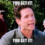 Dennis " You get it" | YOU GET IT! YOU GET IT! | image tagged in dennis  you get it | made w/ Imgflip meme maker