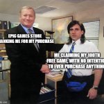 Over 100 free at this point | EPIC GAMES STORE THANKING ME FOR MY PURCHASE; ME CLAIMING MY 100TH FREE GAME, WITH NO INTENTION TO EVER PURCHASE ANYTHING | image tagged in the office handshake | made w/ Imgflip meme maker