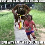 Orangutan Chasing Girl | ME WHO WEARS A FACE MASK IN MY OWN HOUSE; PEOPLE WITH HARVARD SCHOLARSHIPS | image tagged in orangutan chasing girl | made w/ Imgflip meme maker