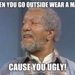 Fred Sanford  | WHEN YOU GO OUTSIDE WEAR A MASK; CAUSE YOU UGLY! | image tagged in fred sanford | made w/ Imgflip meme maker