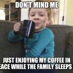 coffee cup kid | DON'T MIND ME; JUST ENJOYING MY COFFEE IN PEACE WHILE THE FAMILY SLEEPS IN | image tagged in coffee cup kid | made w/ Imgflip meme maker
