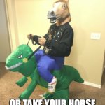 Random horse guy | WHEN YOU CAN'T DECIDE WHETHER TO WALK THE DINOSAUR; OR TAKE YOUR HORSE TO THE OLD TOWN ROAD | image tagged in random horse guy | made w/ Imgflip meme maker