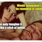 Pegging Spongebob | Would Spongebob's piece be roundpeg or squarepeg? I can only imagine it looks like a stick of butter. | image tagged in couple thinking in bed,spongebob,mocking spongebob,pegging,couple in bed,shelter in place | made w/ Imgflip meme maker