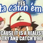 gotta catch em all | YES; BECAUSE IT IS A REALISTIC DREAM TO TRY AND CATCH 890 POKEMON | image tagged in gotta catch em all | made w/ Imgflip meme maker