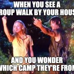 The Walking Dead | WHEN YOU SEE A GROUP WALK BY YOUR HOUSE; AND YOU WONDER WHICH CAMP THEY'RE FROM | image tagged in the walking dead | made w/ Imgflip meme maker