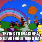simpsons world without lawyers | TRYING TO IMAGINE A WORLD WITHOUT MIND GAMES | image tagged in simpsons world without lawyers | made w/ Imgflip meme maker