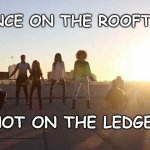 Dance on Rooftop | DANCE ON THE ROOFTOPS; NOT ON THE LEDGES | image tagged in dance on rooftop | made w/ Imgflip meme maker