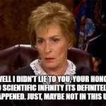 Judge Judy Unimpressed | "WELL I DIDN'T LIE TO YOU, YOUR HONOR. DUE TO SCIENTIFIC INFINITY ITS DEFINITELY TRUE THAT IT HAPPENED. JUST, MAYBE NOT IN THIS UNIVERSE." | image tagged in judge judy unimpressed | made w/ Imgflip meme maker