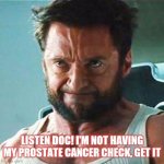 wolverine | LISTEN DOC! I'M NOT HAVING MY PROSTATE CANCER CHECK, GET IT | image tagged in wolverine,doctor,prostate exam,angry | made w/ Imgflip meme maker