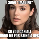 Gal Gadot | I SANG "IMAGINE"; SO YOU CAN ALL THANK ME FOR BEING A HERO | image tagged in gal gadot | made w/ Imgflip meme maker