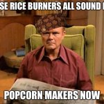 Red Foreman Scumbag Hat | THESE RICE BURNERS ALL SOUND LIKE; POPCORN MAKERS NOW | image tagged in red foreman scumbag hat,cars,memes,funny,so true | made w/ Imgflip meme maker