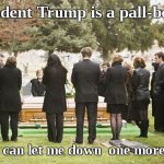 Funeral request | President Trump is a pall-bearer; so he can let me down  one more time | image tagged in funeral,fun,politics,trump | made w/ Imgflip meme maker