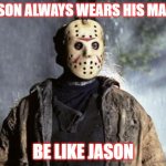 Friday 13th Jason | JASON ALWAYS WEARS HIS MASK; BE LIKE JASON | image tagged in friday 13th jason | made w/ Imgflip meme maker