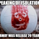 Wilson volleyball Castaway | SPEAKING OF ISOLATION... CAST AWAY WAS RELEASE 20 YEARS AGO | image tagged in wilson volleyball castaway | made w/ Imgflip meme maker