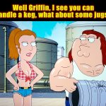 It’s sorta a compliment | Well Griffin, I see you can handle a keg, what about some jugs? | image tagged in peter griffin,memes,family guy,carrie fisher,transformers,action movies | made w/ Imgflip meme maker