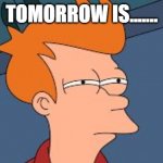 frye tired meme | TOMORROW IS....... | image tagged in frye tired meme | made w/ Imgflip meme maker