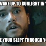 Jon Snow Remembers | WHEN YOU WAKE UP TO SUNLIGHT IN YOUR ROOM; AND REALIZE YOUR SLEPT THROUGH YOUR ALARM | image tagged in jon snow remembers | made w/ Imgflip meme maker