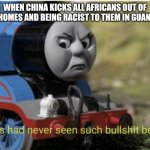 Thomas | WHEN CHINA KICKS ALL AFRICANS OUT OF THEIR HOMES AND BEING RACIST TO THEM IN GUANGZHOU | image tagged in thomas | made w/ Imgflip meme maker