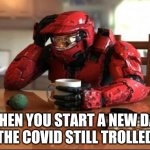Halo | WHEN YOU START A NEW DAY BUT THE COVID STILL TROLLED YOU | image tagged in halo | made w/ Imgflip meme maker