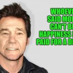 Just kidding "NOT" | WHOEVER SAID MONEY CAN'T BUY HAPPINESS NEVER PAID FOR A DIVORCE | image tagged in lou carey,jokes | made w/ Imgflip meme maker