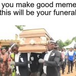 Dancing Funeral | if you make good memes this will be your funeral | image tagged in dancing funeral | made w/ Imgflip meme maker