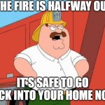 Peter Griffin Fireman | THE FIRE IS HALFWAY OUT. IT'S SAFE TO GO BACK INTO YOUR HOME NOW. | image tagged in peter griffin fireman | made w/ Imgflip meme maker