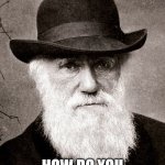 Charles Darwin - How Do You Like Me Now? | HOW DO YOU LIKE ME NOW?! | image tagged in darwin | made w/ Imgflip meme maker