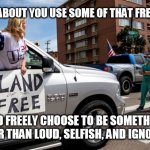 freedom! | HOW ABOUT YOU USE SOME OF THAT FREEDOM; AND FREELY CHOOSE TO BE SOMETHING OTHER THAN LOUD, SELFISH, AND IGNORANT | image tagged in freedom | made w/ Imgflip meme maker