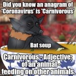 Coronavirus anagram | Did you know an anagram of 'Coronavirus' is 'Carnivorous'; Carnivorous - Adjective: 

    of an animal - feeding on other animals. Bat soup | image tagged in corona bat,corona virus,covid-19,covid19,covid 19,coronavirus meme | made w/ Imgflip meme maker