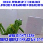 Inspector Gadget....what was he? | HMMM...WAS INSPECTOR GADGET A CYBORG? AN ANDROID? OR A ROBOT? WHY DIDN'T I ASK THESE QUESTIONS AS A KID?!? | image tagged in kermit,thinking | made w/ Imgflip meme maker